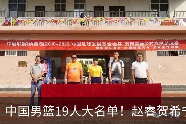 中国男篮19人大名单！赵睿贺希宁周琦曾凡博落选！近期赛程出炉